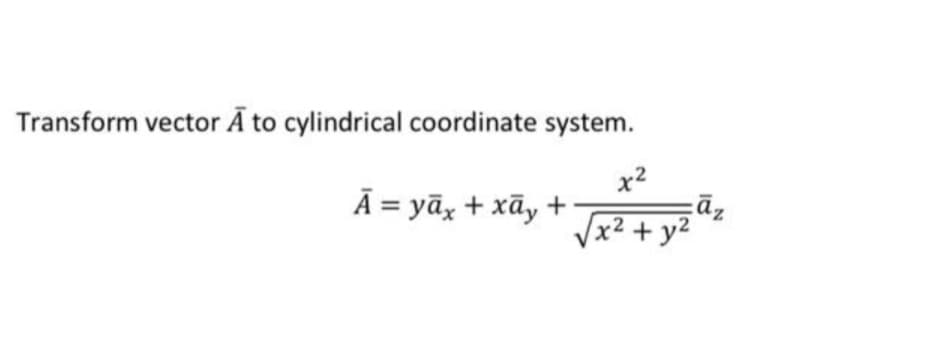 Transform vector Ā to cylindrical coordinate system.
x2
āz
Vx2 + y2
Ā = yāx + xãy +
