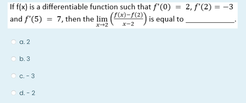 If f(x) is a differentiable function such that f'(0)
2, f'(2) =
= -3
and f'(5) = 7, then the lim ()-7e) is equal to
(f(x)-f(2)
а. 2
b. 3
С.- 3
d. - 2
