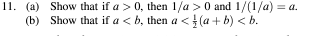 11. (a)
(b)
Show that if a > 0, then 1/a> 0 and 1/(1/a) = a.
Show that if a <b, then a < (a+b) <b.