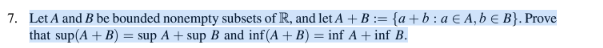 7. Let A and B be bounded nonempty subsets of R, and let A + B := {a+b : a € A, b € B}. Prove
that sup(A + B) = sup A + sup B and inf(A + B) = inf A +inf B.