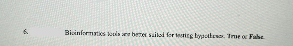 6.
Bioinformatics tools are better suited for testing hypotheses. True or False.
