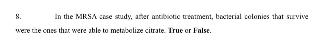 8.
In the MRSA case study, after antibiotic treatment, bacterial colonies that survive
were the ones that were able to metabolize citrate. True or False.
