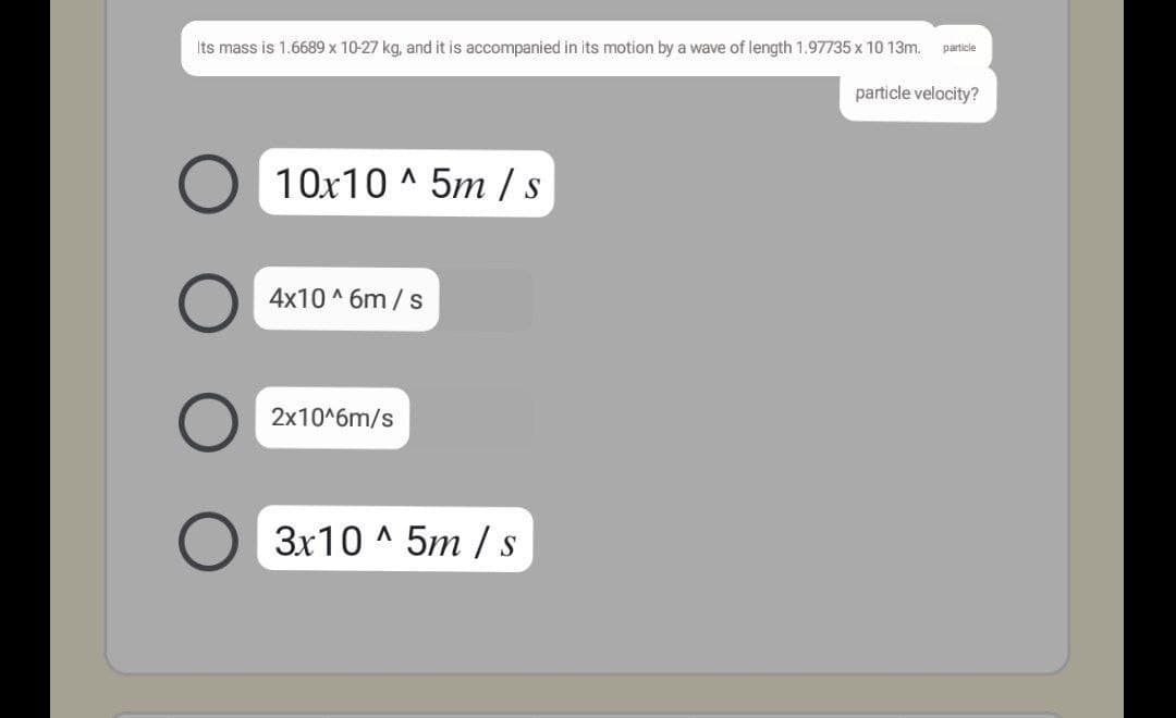 Its mass is 1.6689 x 10-27 kg, and it is accompanied in its motion by a wave of length 1.97735 x 10 13m.
particle
particle velocity?
10x10 ^ 5m /s
4x10 ^ 6m / s
2x10^6m/s
3x10 ^ 5m / s
