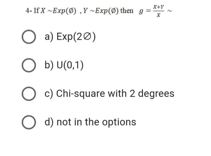 X+Y
4- If X ~Exp(Ø) ,Y ~Exp(Ø) then
O a) Exp(20)
O b) U(0,1)
O c) Chi-square with 2 degrees
O d) not in the options
