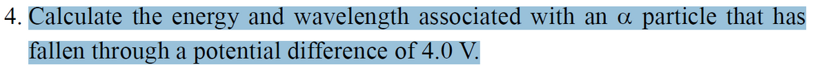 4. Calculate the energy and wavelength associated with an a particle that has
fallen through a potential difference of 4.0 V.