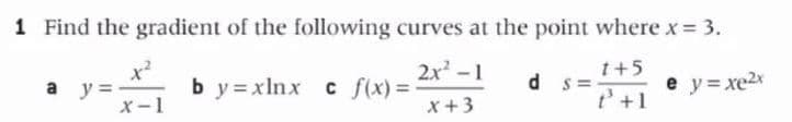 1 Find the gradient of the following curves at the point where x = 3.
1+5
ds:
P³ +1
a y=
x-1
2x²-1
x +3
b y=xlnx c f(x) = -
e y=xe2x