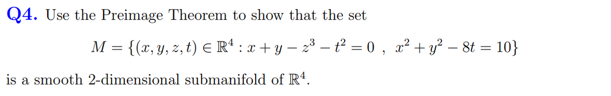 Q4. Use the Preimage Theorem to show that the set
M
=
{(x, y, z, t) = R¹ : x + y − z³ − t² = 0, x² + y² − 8t = 10}
is a smooth 2-dimensional submanifold of Rª.