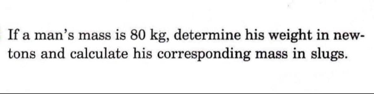 If a man's mass is 80 kg, determine his weight in new-
tons and calculate his corresponding mass in slugs.
