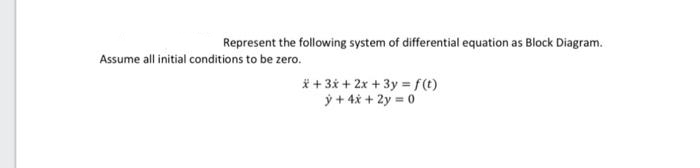 Represent the following system of differential equation as Block Diagram.
Assume all initial conditions to be zero.
* + 3x + 2x + 3y = f(t)
ỳ + 4x + 2y = 0