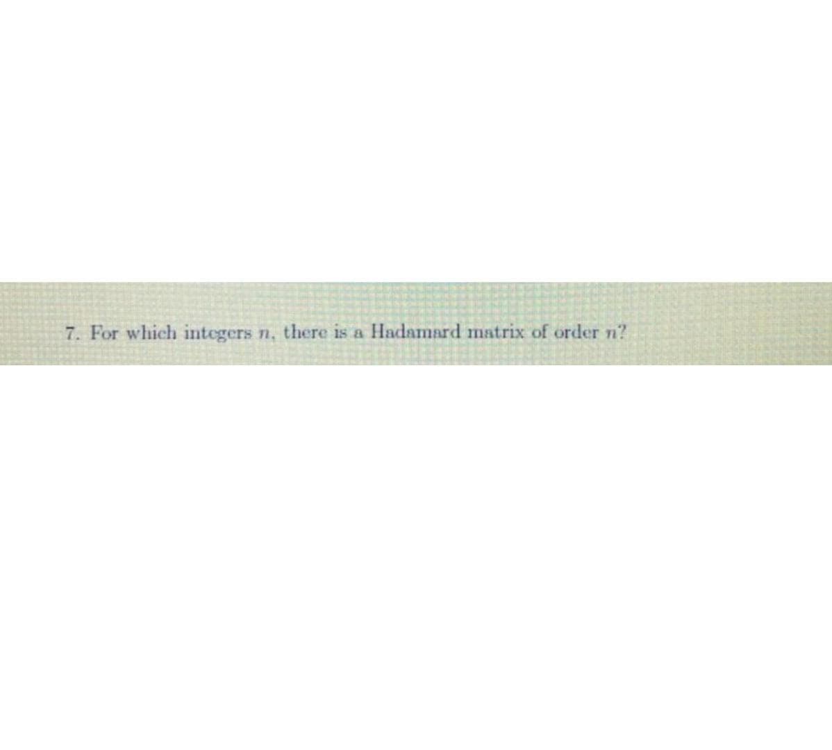 7. For which integers n, there is a Hadamard mnatrix of order n?
