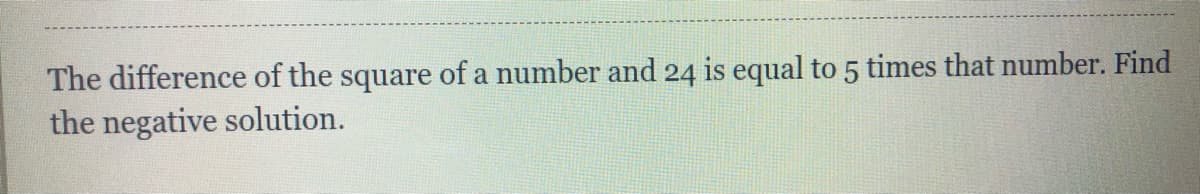 The difference of the square of a number and 24 is equal to 5 times that number. Find
the negative solution.
