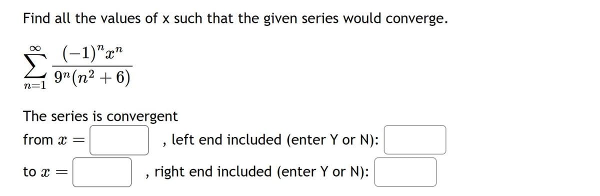 Find all the values of x such that the given series would converge.
(-1)" xn
9n (n²+6)
∞
n=1
The series is convergent
from x =
to x =
"
2
left end included (enter Y or N):
right end included (enter Y or N):