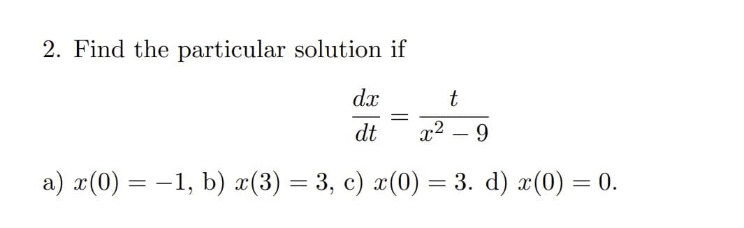 2. Find the particular solution if
dx
t
dt x² 9
a) x(0) = -1, b) x(3) = 3, c) x(0) = 3. d) x(0) = 0.
-