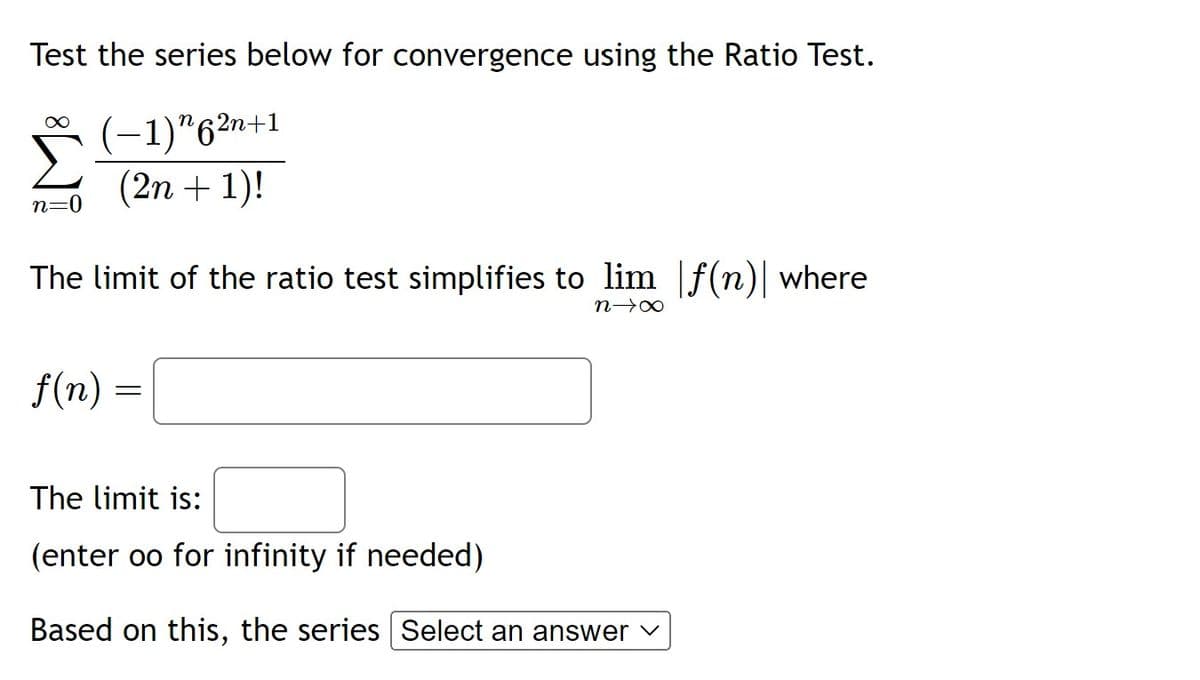 Test the series below for convergence using the Ratio Test.
(-1)"62n+1
(2n + 1)!
n=0
The limit of the ratio test simplifies to lim |f(n)| where
n→∞
f(n) =
The limit is:
(enter oo for infinity if needed)
Based on this, the series Select an answer ✓