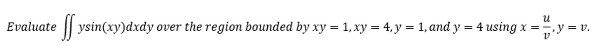 Evaluate
U
SS ysin(xy)dxdy over the region bounded by xy = 1, xy = 4, y = 1, and y = 4 using x = =, y = v.