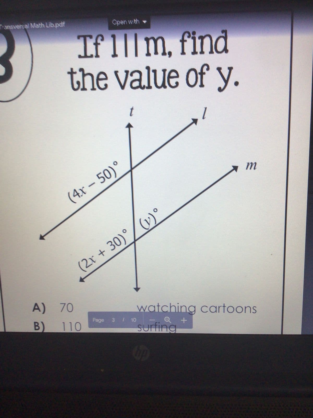 Transversal Math Lib.pdf
Open with
If 1|| m, find
the value of y.
t
(4x - 50)°
(2x + 30)° (1)°
A) 70
B)
110
7
Page 3 / 10
m
watching cartoons
-.Q+
surting
hip