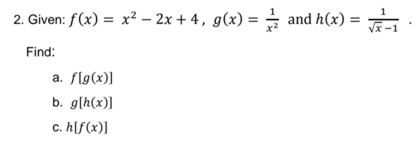 2. Given: f(x) = x² – 2x + 4, g(x) =
and h(x) :
%3D
%3D
x2
Find:
a. f[g(x)]
b. g[h(x)]
c. h[f(x)]
