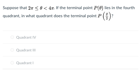 Suppose that 2T <0< 4T. If the terminal point P(0) lies in the fourth
quadrant, in what quadrant does the terminal point P (:)
O Quadrant IV
O Quadrant III
Quadrant I
