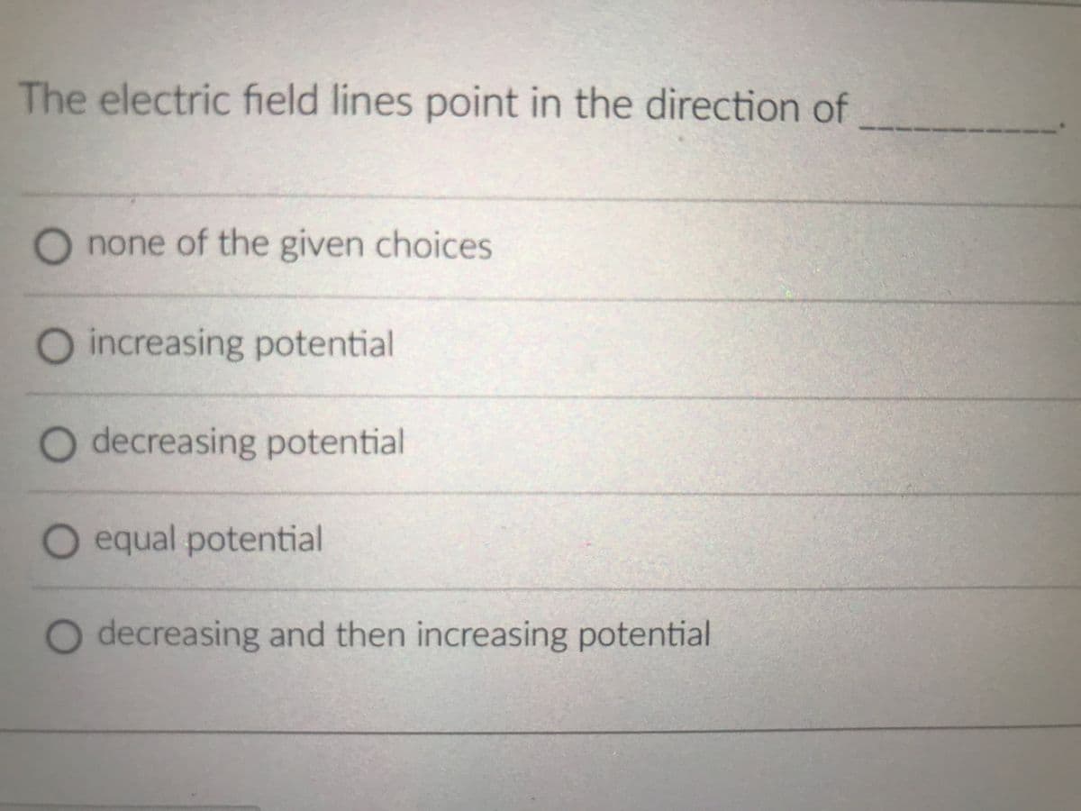 The electric field lines point in the direction of
O none of the given choices
O increasing potential
O decreasing potential
O equal potential
O decreasing and then increasing potential
