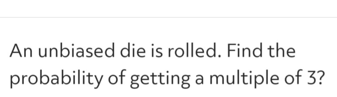 An unbiased die is rolled. Find the
probability
of getting a multiple of 3?