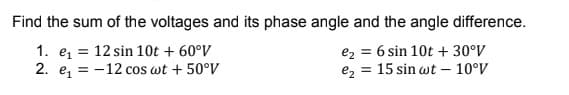 Find the sum of the voltages and its phase angle and the angle difference.
1. ez = 12 sin 10t + 60°V
2. e, = -12 cos wt + 50°V
ez = 6 sin 10t + 30°V
ez = 15 sin wt – 10°V
