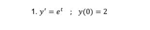 1. y' = et ; y(0) = 2
