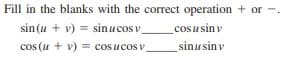 Fill in the blanks with the correct operation + or -.
sin (u + v) = sinucos v
cosu sin v
cos (u + v) = cosucos v
sinusinv
