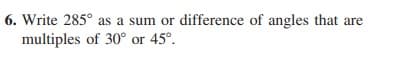 6. Write 285° as a sum or difference of angles that are
multiples of 30° or 45°.
