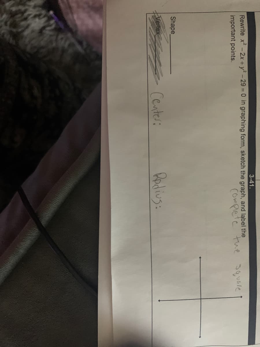 3-41.
Rewrite x2-2x +y2-29% = 0 in graphing form, sketch the graph, and label the
important points.
Complete tue square
Shape
Center:
Podius:
Vertex
