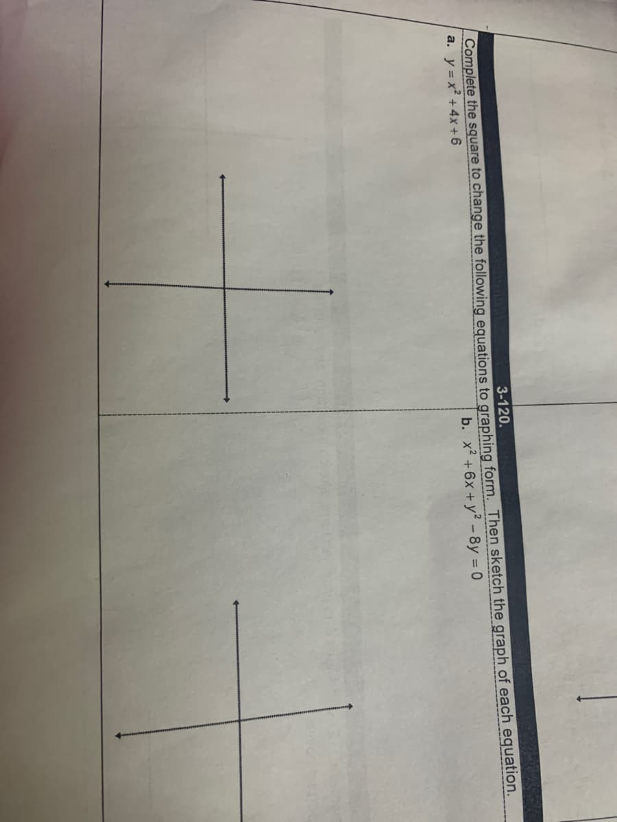 3-120.
Complete the square to change the following equations to graphing form. Then sketch the graph of each equation.
a. y = x² +4x+6
b. x? +6x + y? -8y = 0
