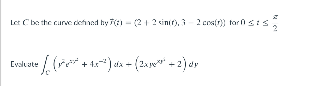 Let C be the curve defined by ř(t) = (2 + 2 sin(t), 3 – 2 cos(t)) for 0 < t <
ety?
4x-2)
(2xye
w* +2) dy
Evaluate
dx +
