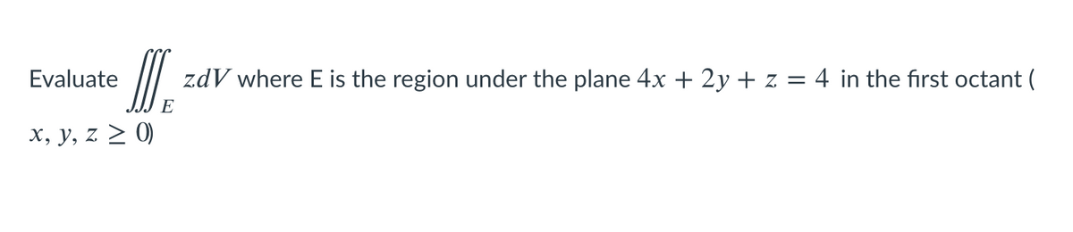 Evaluate
zdV where E is the region under the plane 4x + 2y + z = 4 in the first octant (
E
X, y, z > 0)
