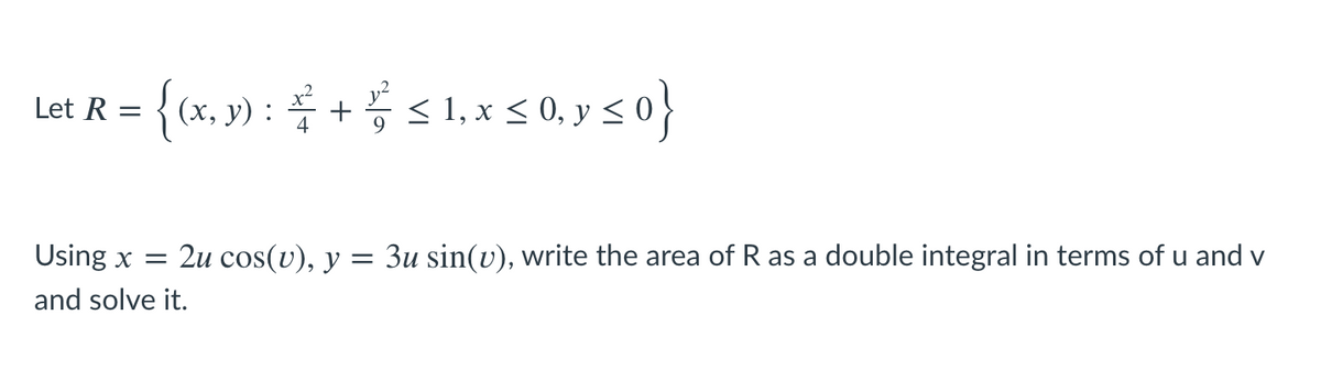 Let R = {tx, y) : * + s 1 x s 0, y so}
< 1, x < 0, y < 0}
(х, у)
Using x =
2u cos(v), y = 3u sin(v), write the area of R as a double integral in terms of u and v
and solve it.
