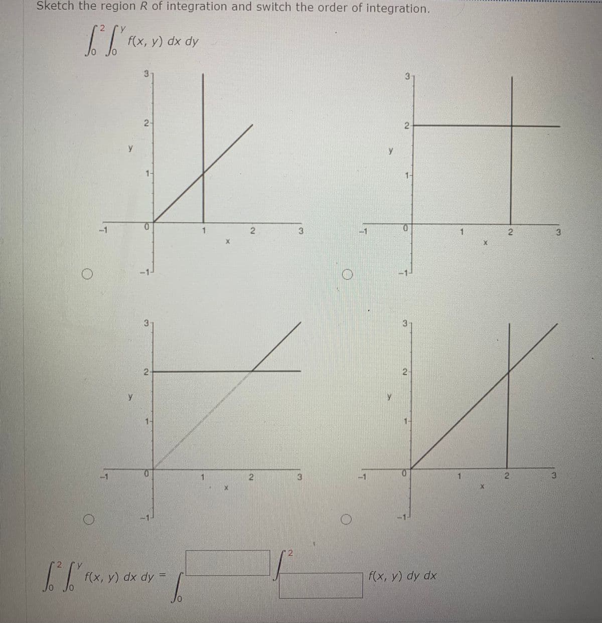 Sketch the region R of integration and switch the order of integration.
2
f(x, у) dx dy
0.
0.
3-
y
1-
1-
-1
0.
3
0.
3.
3.
2.
y
1-
-1
0.
1.
3.
-1
2,
2 Y
f(x, y) dx dy =
f(x, y) dy dx
2.
2.
