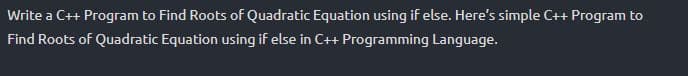 Write a C++ Program to Find Roots of Quadratic Equation using if else. Here's simple C++ Program to
Find Roots of Quadratic Equation using if else in C++ Programming Language.