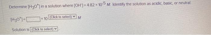 Determine [H20 in a solution where [OH]= 4.82 * 105 M. Identify the solution as acidic, basic, or neutral.
x 10 LClick to select)
Solution is (Click to select) v
