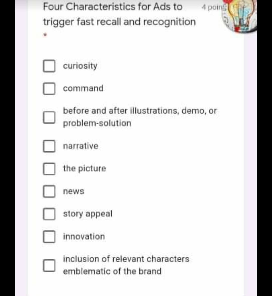 Four Characteristics for Ads to
4 poin
trigger fast recall and recognition
curiosity
command
before and after illustrations, demo, or
problem-solution
narrative
the picture
news
story appeal
innovation
inclusion of relevant characters
emblematic of the brand
