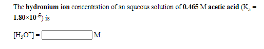 The hydronium ion concentration of an aqueous solution of 0.465 M acetic acid (K, =
1.80×10-5) is
[H;O"] =|
M.
