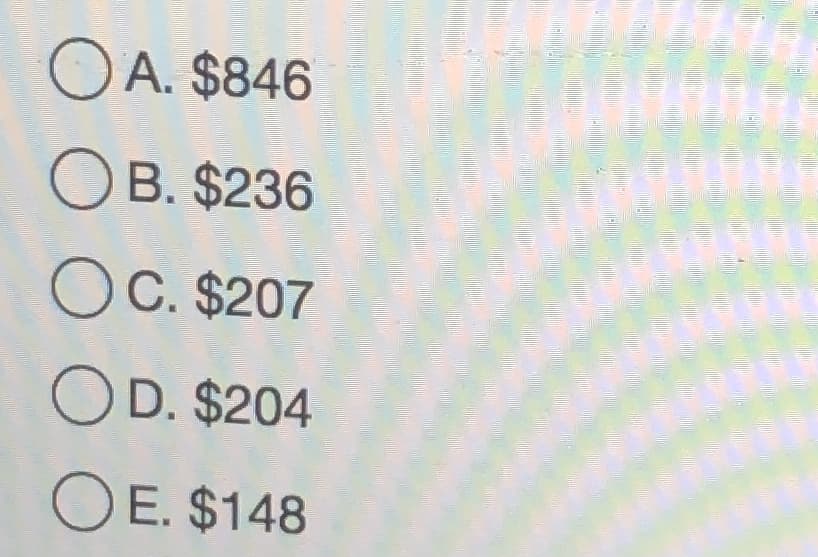 O A. $846
OB. $236
OC. $207
OD. $204
O E. $148
