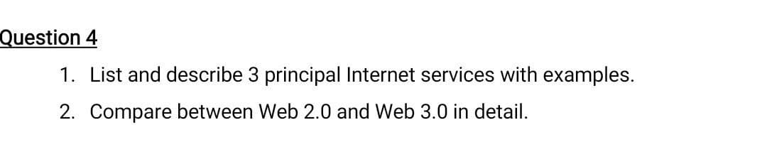 Question 4
1. List and describe 3 principal Internet services with examples.
2. Compare between Web 2.0 and Web 3.0 in detail.
