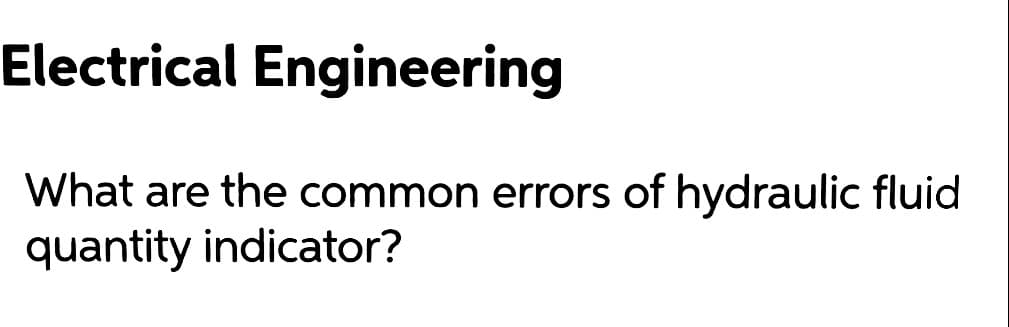 Electrical Engineering
What are the common errors of hydraulic fluid
quantity indicator?
