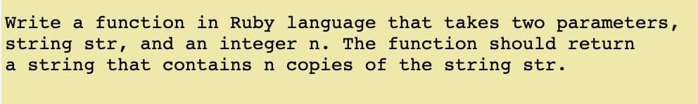 Write a function in Ruby language that takes two parameters,
string str, and an integer n. The function should return
a string that contains n copies of the string str.
