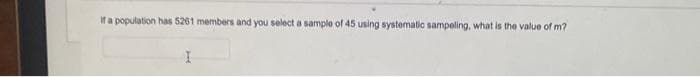 If a population has 5261 members and you select a sample of 45 using systematic sampeling, what is the value of m?
I