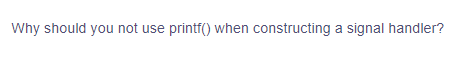 Why should you not use printf() when constructing a signal handler?