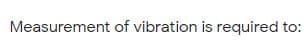 Measurement of vibration is required to:
