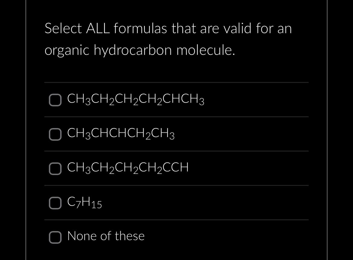 Select ALL formulas that are valid for an
organic hydrocarbon molecule.
O CH3CH₂CH₂CH₂CHCH3
CH3CHCHCH₂CH3
O CH3CH₂CH₂CH₂CCH
C7H15
O None of these