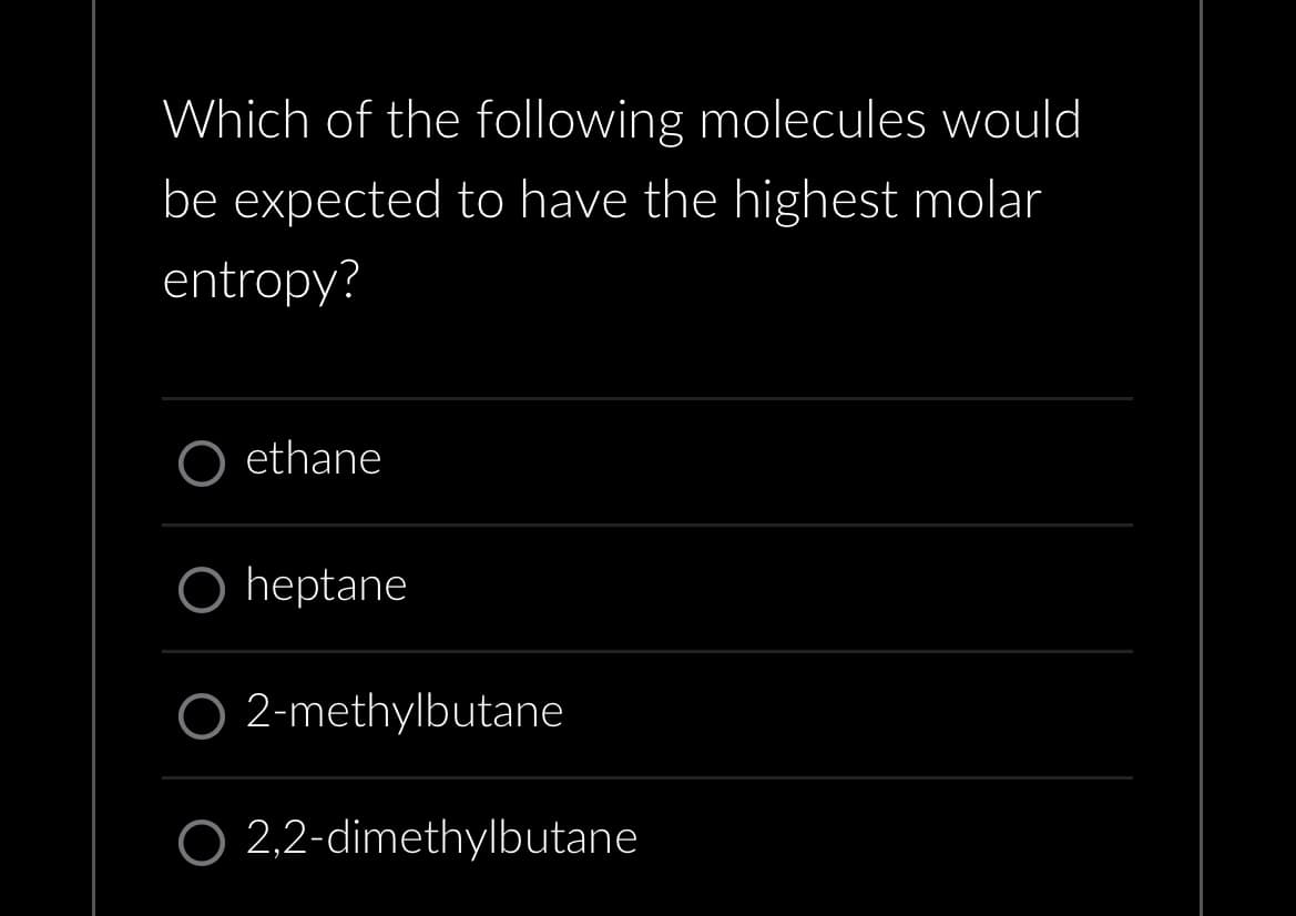 Which of the following molecules would
be expected to have the highest molar
entropy?
ethane
O heptane
O 2-methylbutane
2,2-dimethylbutane