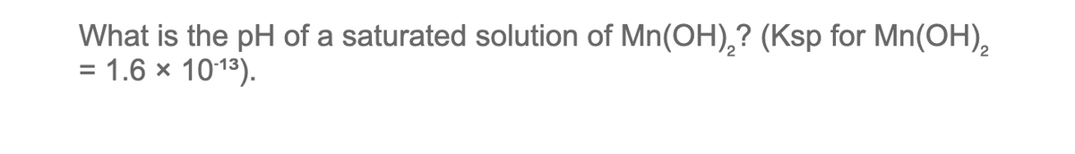 What is the pH of a saturated solution of Mn(OH)₂? (Ksp for Mn(OH)₂
= 1.6 × 10-1³).