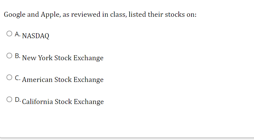 Google and Apple, as reviewed in class, listed their stocks on:
O A. NASDAQ
O B. New York Stock Exchange
O C. American Stock Exchange
O D. California Stock Exchange
