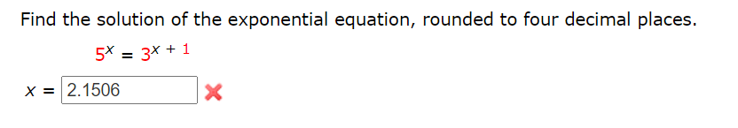 Find the solution of the exponential equation, rounded to four decimal places.
5* = 3x + 1
X =
2.1506
